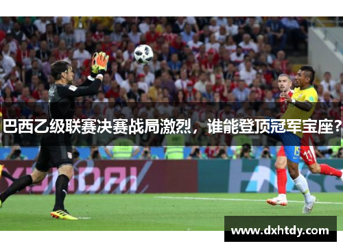 巴西乙级联赛决赛战局激烈，谁能登顶冠军宝座？