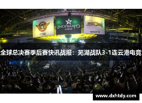 全球总决赛季后赛快讯战报：芜湖战队3-1连云港电竞