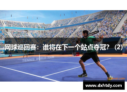 网球巡回赛：谁将在下一个站点夺冠？ (2)
