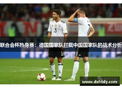 联合会杯热身赛：德国国家队拦截中国国家队的战术分析