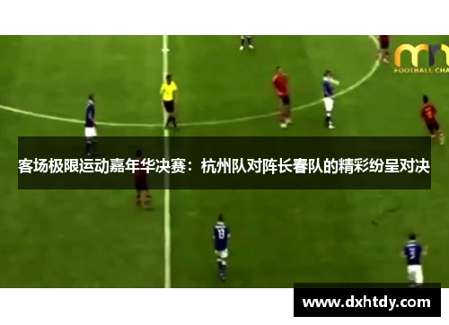 客场极限运动嘉年华决赛：杭州队对阵长春队的精彩纷呈对决