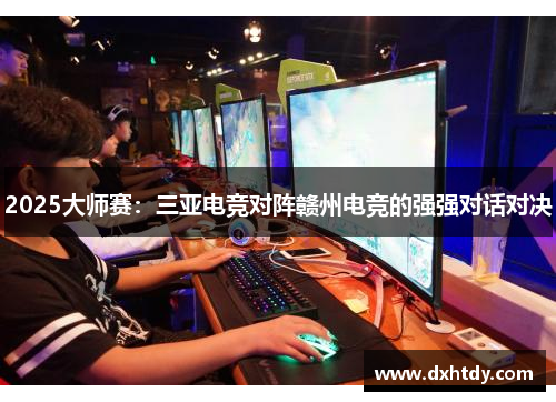 2025大师赛：三亚电竞对阵赣州电竞的强强对话对决