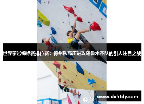 世界攀岩锦标赛排位赛：德州队高压进攻乌鲁木齐队的引人注目之战