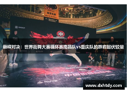 巅峰对决：世界街舞大赛循环赛南昌队vs重庆队的跌宕起伏较量